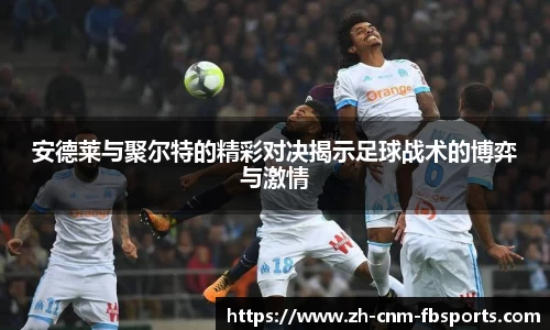 安德莱与聚尔特的精彩对决揭示足球战术的博弈与激情
